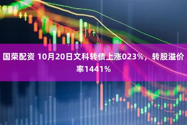 国荣配资 10月20日文科转债上涨023%,转股溢价率1441%
