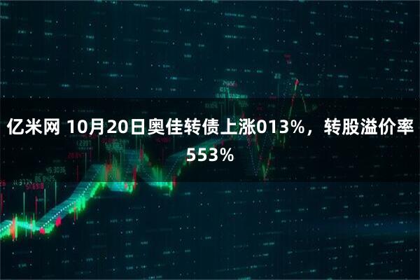 亿米网 10月20日奥佳转债上涨013%，转股溢价率553%