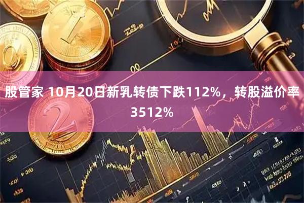 股管家 10月20日新乳转债下跌112%,转股溢价率3512%