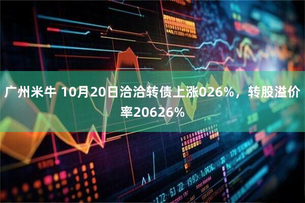 广州米牛 10月20日洽洽转债上涨026%，转股溢价率20626%