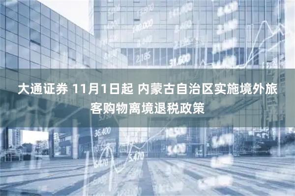 大通证券 11月1日起 内蒙古自治区实施境外旅客购物离境退税政策