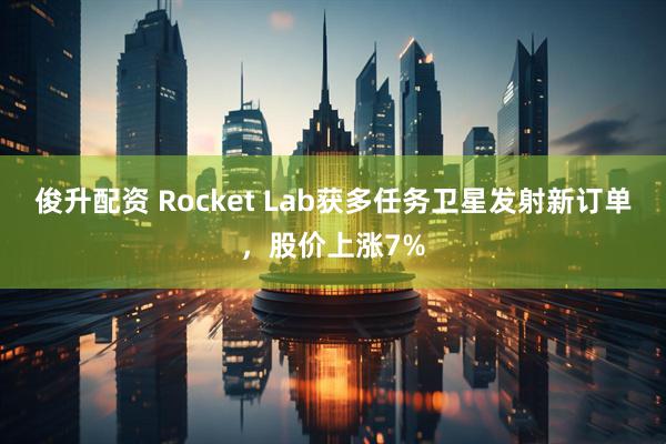 俊升配资 Rocket Lab获多任务卫星发射新订单，股价上涨7%