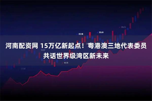 河南配资网 15万亿新起点！粤港澳三地代表委员共话世界级湾区新未来