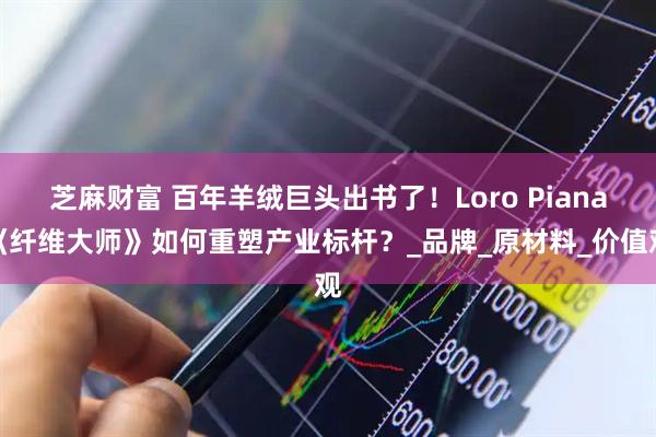 芝麻财富 百年羊绒巨头出书了！Loro Piana《纤维大师》如何重塑产业标杆？_品牌_原材料_价值观