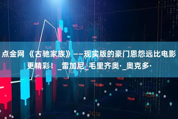 点金网 《古驰家族》——现实版的豪门恩怨远比电影更精彩！_雷加尼_毛里齐奥·_奥克多·