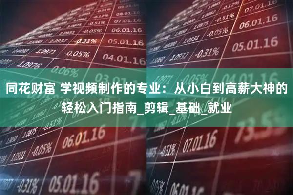 同花财富 学视频制作的专业:从小白到高薪大神的轻松入门指南_剪辑_基础_就业