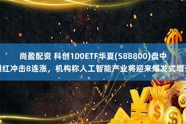 尚盈配资 科创100ETF华夏(588800)盘中翻红冲击8连涨，机构称人工智能产业将迎来爆发式增长
