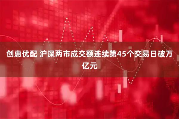 创惠优配 沪深两市成交额连续第45个交易日破万亿元