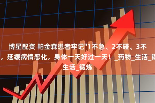 博星配资 帕金森患者牢记''1不急、2不碰、3不做'',延缓病情恶化,身体一天好过一天!_药物_生活_锻炼