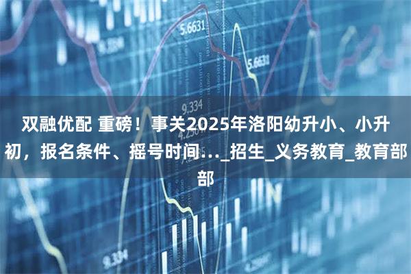 双融优配 重磅！事关2025年洛阳幼升小、小升初，报名条件、摇号时间…_招生_义务教育_教育部