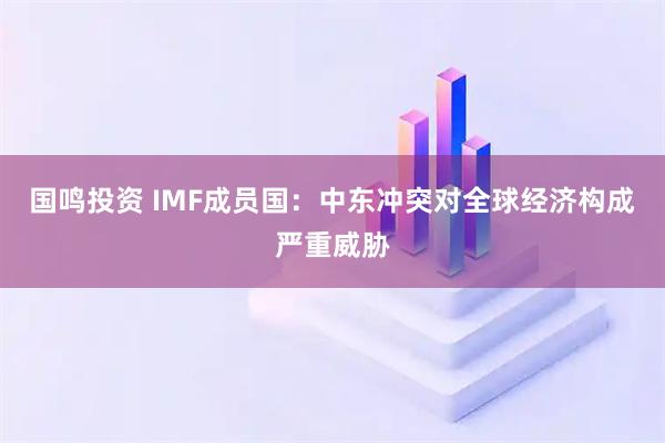 国鸣投资 IMF成员国：中东冲突对全球经济构成严重威胁