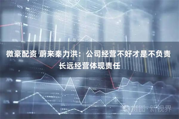 微豪配资 蔚来秦力洪：公司经营不好才是不负责 长远经营体现责任