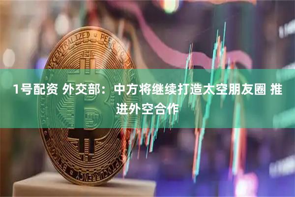 1号配资 外交部：中方将继续打造太空朋友圈 推进外空合作