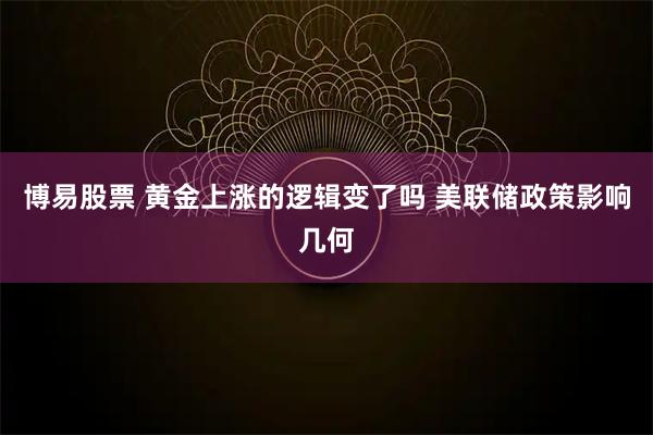 博易股票 黄金上涨的逻辑变了吗 美联储政策影响几何