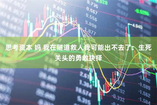 思考资本 妈 我在隧道救人我可能出不去了：生死关头的勇敢抉择