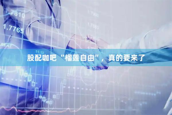 股配咖吧 “榴莲自由”，真的要来了