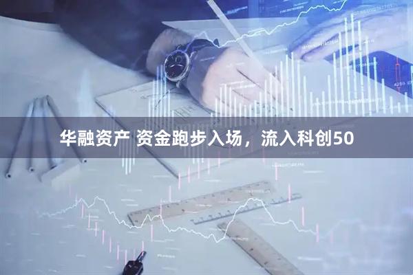 华融资产 资金跑步入场，流入科创50
