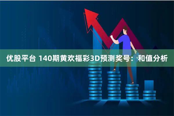 优股平台 140期黄欢福彩3D预测奖号：和值分析