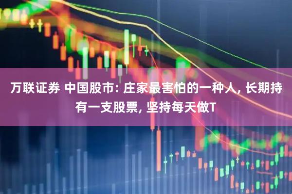 万联证券 中国股市: 庄家最害怕的一种人, 长期持有一支股票, 坚持每天做T