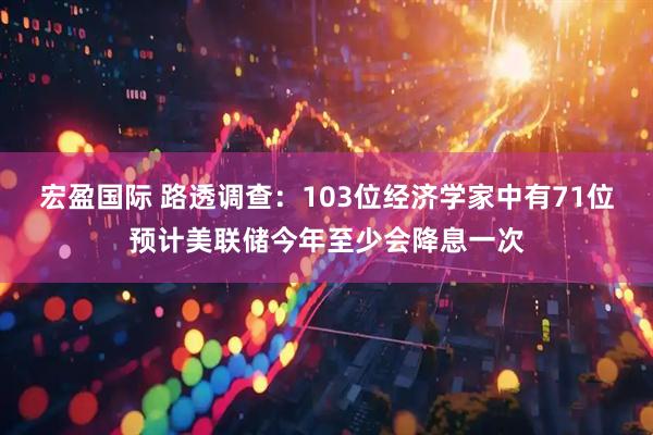宏盈国际 路透调查：103位经济学家中有71位预计美联储今年至少会降息一次