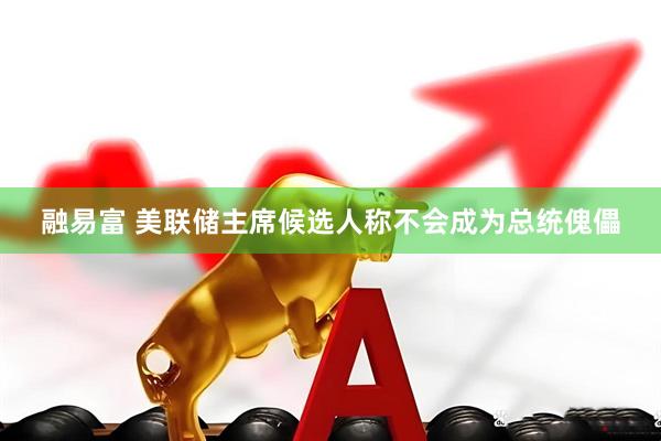 融易富 美联储主席候选人称不会成为总统傀儡