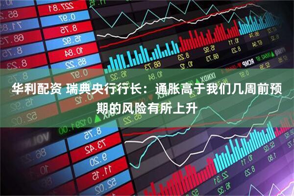 华利配资 瑞典央行行长：通胀高于我们几周前预期的风险有所上升