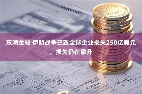 东润金融 伊朗战争已致全球企业损失250亿美元，损失仍在攀升