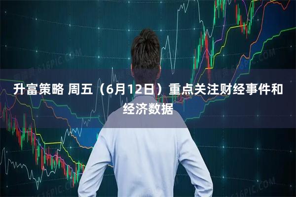 升富策略 周五（6月12日）重点关注财经事件和经济数据