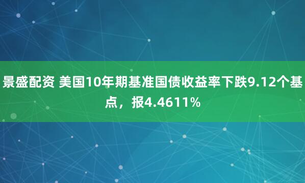 景盛配资 美国10年期基准国债收益率下跌9.12个基点，报4.4611%