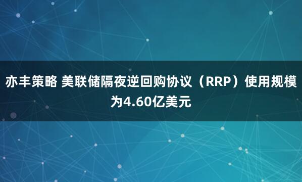 亦丰策略 美联储隔夜逆回购协议（RRP）使用规模为4.60亿美元