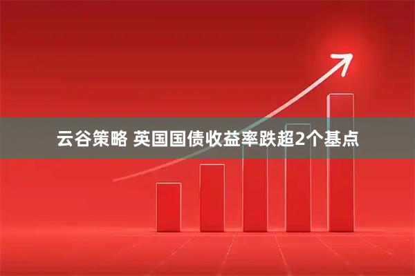 云谷策略 英国国债收益率跌超2个基点