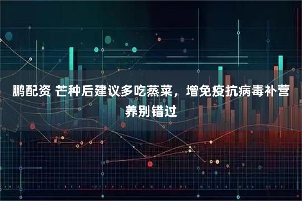 鹏配资 芒种后建议多吃蒸菜，增免疫抗病毒补营养别错过