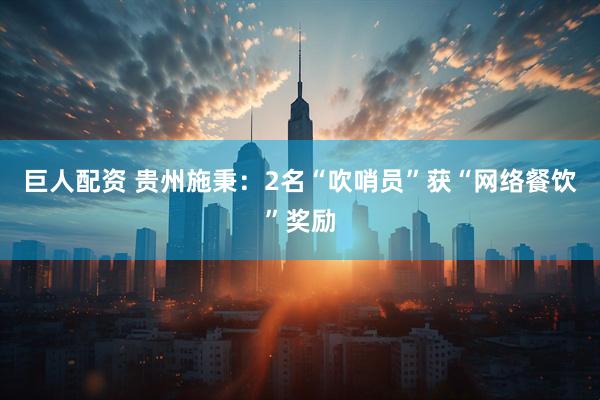 巨人配资 贵州施秉:2名“吹哨员”获“网络餐饮”奖励