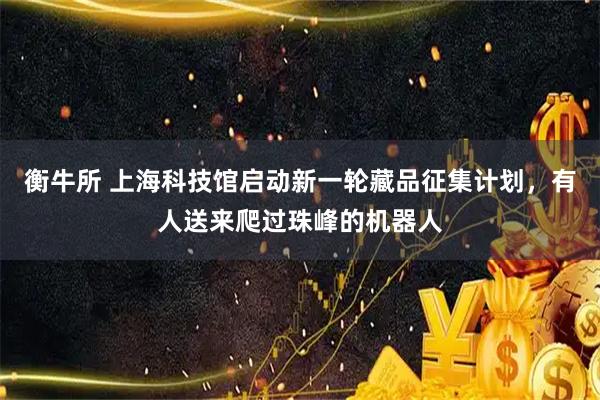 衡牛所 上海科技馆启动新一轮藏品征集计划，有人送来爬过珠峰的机器人