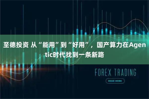 至德投资 从“能用”到“好用”,国产算力在Agentic时代找到一条新路