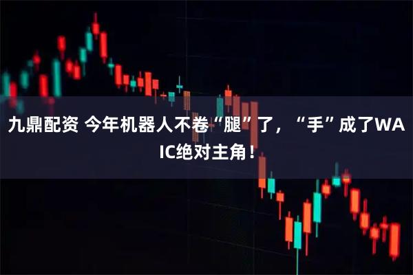 九鼎配资 今年机器人不卷“腿”了，“手”成了WAIC绝对主角！