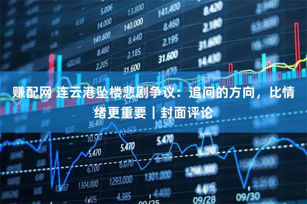 赚配网 连云港坠楼悲剧争议：追问的方向，比情绪更重要｜封面评论