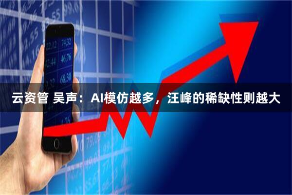 云资管 吴声:AI模仿越多,汪峰的稀缺性则越大