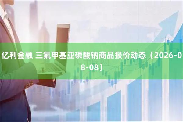亿利金融 三氟甲基亚磷酸钠商品报价动态（2026-08-08）