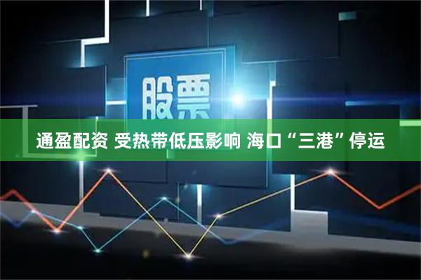 通盈配资 受热带低压影响 海口“三港”停运