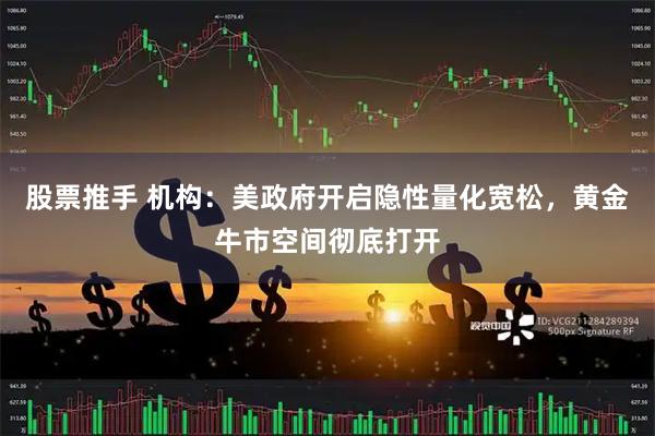 股票推手 机构：美政府开启隐性量化宽松，黄金牛市空间彻底打开