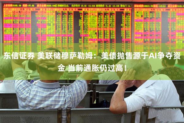 东信证券 美联储穆萨勒姆：美债抛售源于AI争夺资金 当前通胀仍过高！