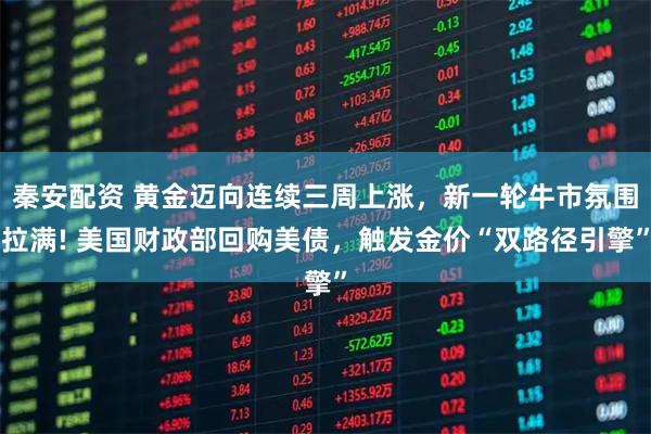 秦安配资 黄金迈向连续三周上涨，新一轮牛市氛围拉满! 美国财政部回购美债，触发金价“双路径引擎”